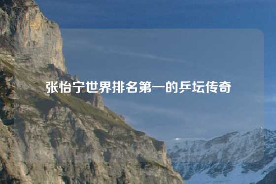 张怡宁世界排名第一的乒坛传奇