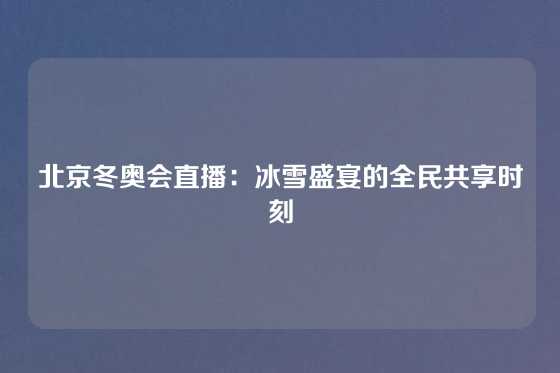 北京冬奥会直播：冰雪盛宴的全民共享时刻