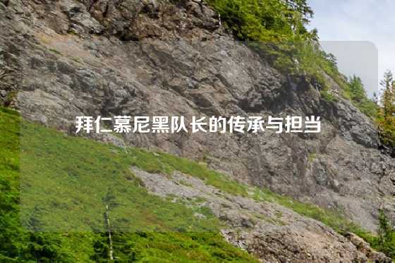 拜仁慕尼黑队长的传承与担当
