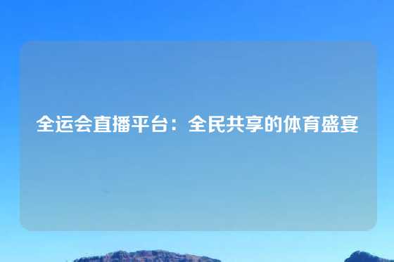 全运会直播平台：全民共享的体育盛宴