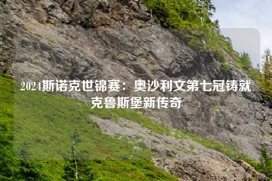 2024斯诺克世锦赛：奥沙利文第七冠铸就克鲁斯堡新传奇