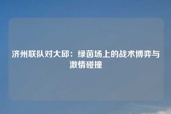 济州联队对大邱：绿茵场上的战术博弈与激情碰撞