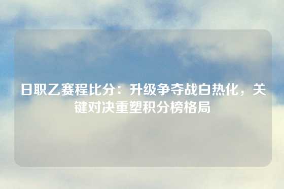 日职乙赛程比分：升级争夺战白热化，关键对决重塑积分榜格局