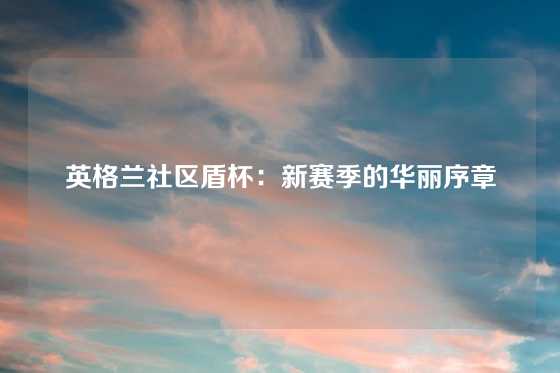 英格兰社区盾杯：新赛季的华丽序章