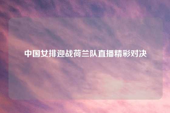 中国女排迎战荷兰队直播精彩对决