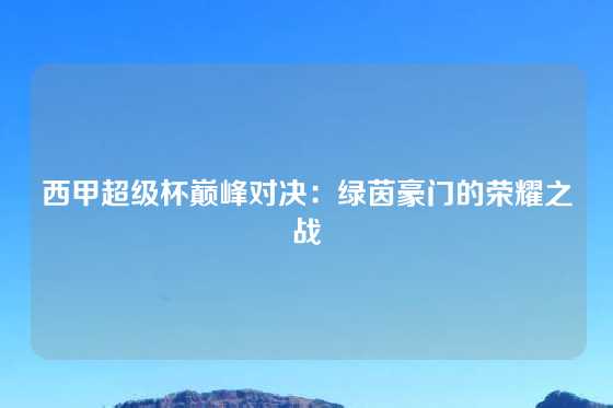 西甲超级杯巅峰对决：绿茵豪门的荣耀之战