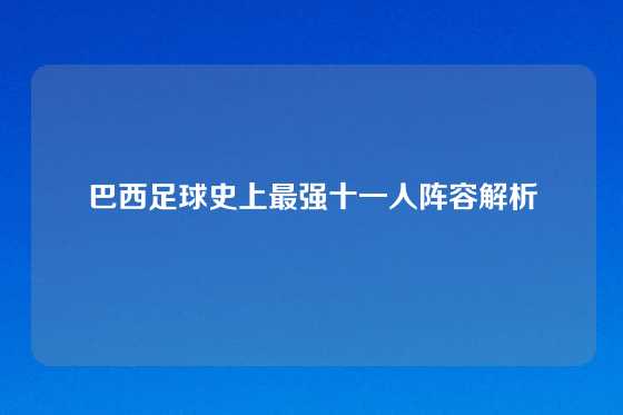巴西足球史上最强十一人阵容解析