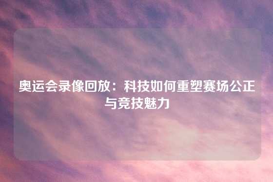 奥运会录像回放：科技如何重塑赛场公正与竞技魅力